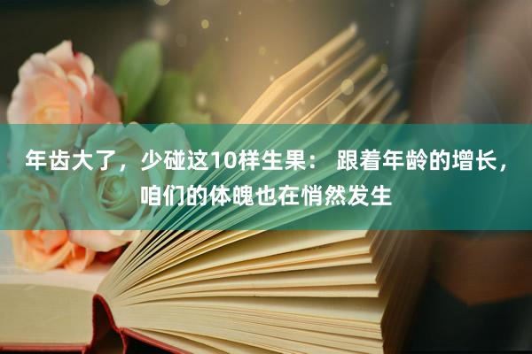 年齿大了，少碰这10样生果： 跟着年龄的增长，咱们的体魄也在悄然发生