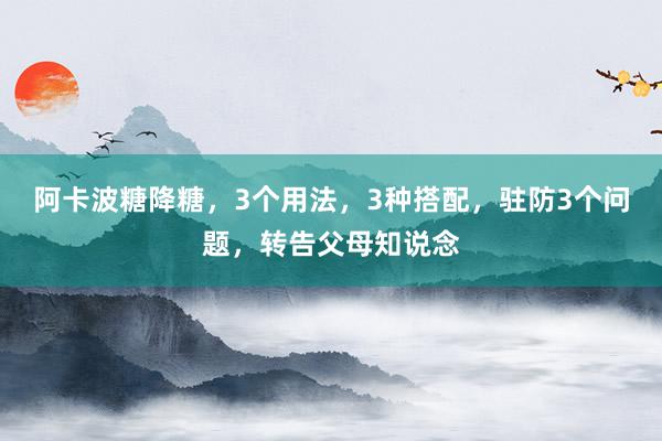 阿卡波糖降糖，3个用法，3种搭配，驻防3个问题，转告父母知说念