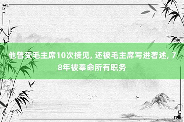 他曾受毛主席10次接见, 还被毛主席写进著述, 78年被奉命所有职务