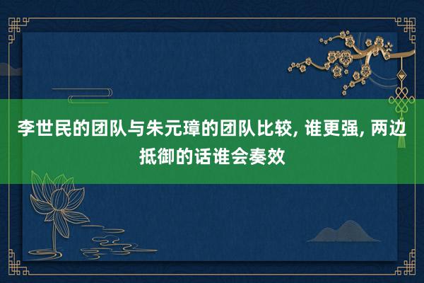 李世民的团队与朱元璋的团队比较, 谁更强, 两边抵御的话谁会奏效