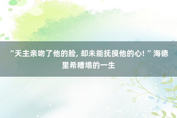 “天主亲吻了他的脸, 却未能抚摸他的心! ”海德里希糟塌的一生