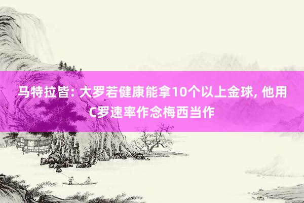 马特拉皆: 大罗若健康能拿10个以上金球, 他用C罗速率作念梅西当作