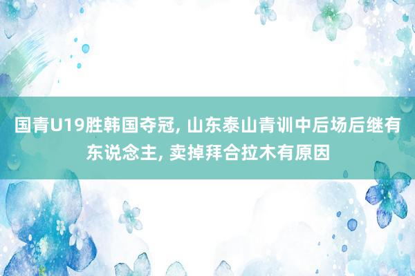 国青U19胜韩国夺冠, 山东泰山青训中后场后继有东说念主, 卖掉拜合拉木有原因