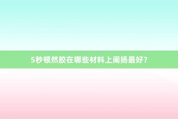 5秒顿然胶在哪些材料上阐扬最好？