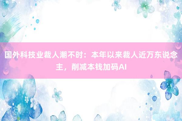 国外科技业裁人潮不时：本年以来裁人近万东说念主，削减本钱加码AI