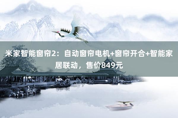 米家智能窗帘2：自动窗帘电机+窗帘开合+智能家居联动，售价849元