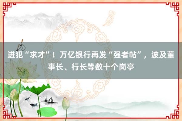 进犯“求才”！万亿银行再发“强者帖”，波及董事长、行长等数十个岗亭