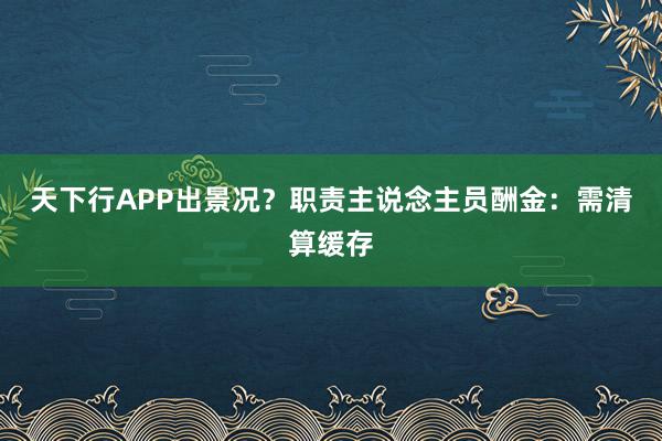 天下行APP出景况？职责主说念主员酬金：需清算缓存