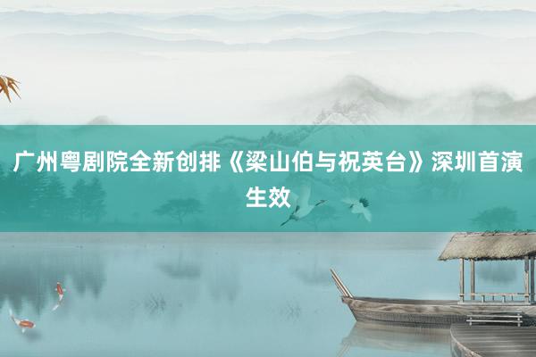 广州粤剧院全新创排《梁山伯与祝英台》深圳首演生效