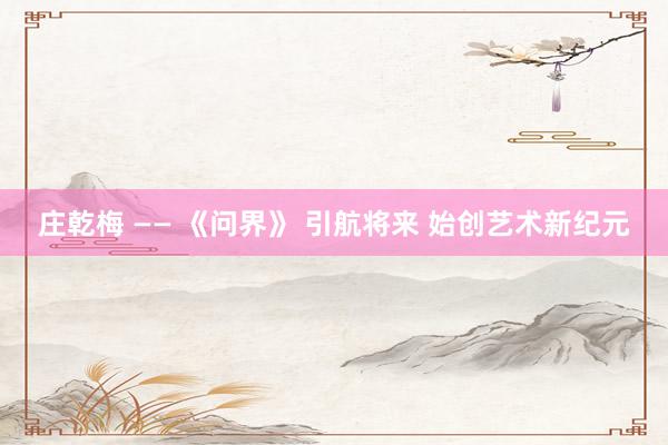 庄乾梅 —— 《问界》 引航将来 始创艺术新纪元