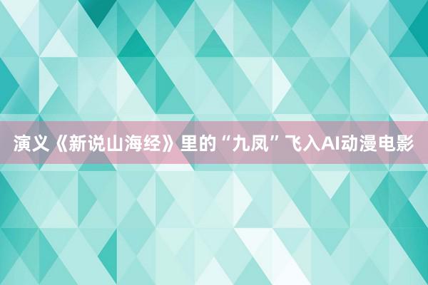 演义《新说山海经》里的“九凤”飞入AI动漫电影