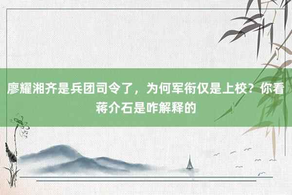 廖耀湘齐是兵团司令了，为何军衔仅是上校？你看蒋介石是咋解释的