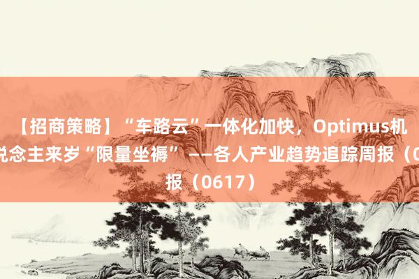 【招商策略】“车路云”一体化加快，Optimus机器东说念主来岁“限量坐褥” ——各人产业趋势追踪周报（0617）