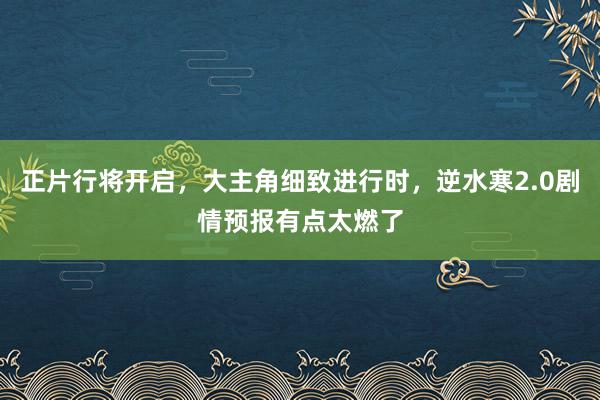 正片行将开启，大主角细致进行时，逆水寒2.0剧情预报有点太燃了