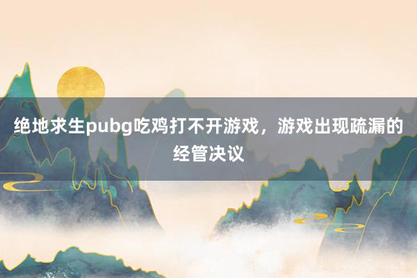 绝地求生pubg吃鸡打不开游戏，游戏出现疏漏的经管决议