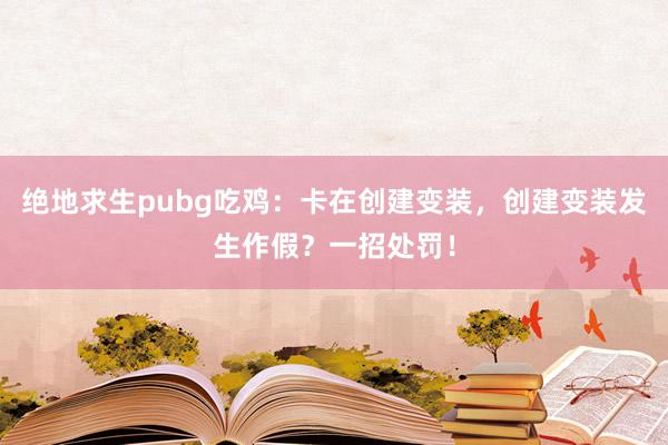 绝地求生pubg吃鸡：卡在创建变装，创建变装发生作假？一招处罚！