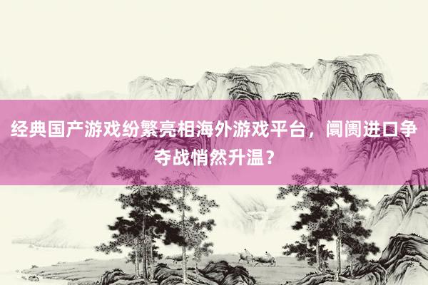 经典国产游戏纷繁亮相海外游戏平台，阛阓进口争夺战悄然升温？