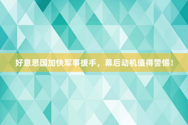 好意思国加快军事援手，幕后动机值得警惕！