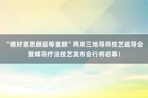 “德好意思颜超等童颜”两岸三地导师技艺疏导会暨蝶羽疗法技艺发布会行将启幕！