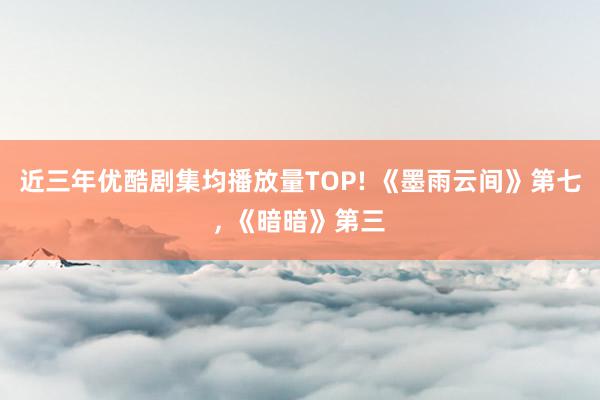 近三年优酷剧集均播放量TOP! 《墨雨云间》第七, 《暗暗》第三