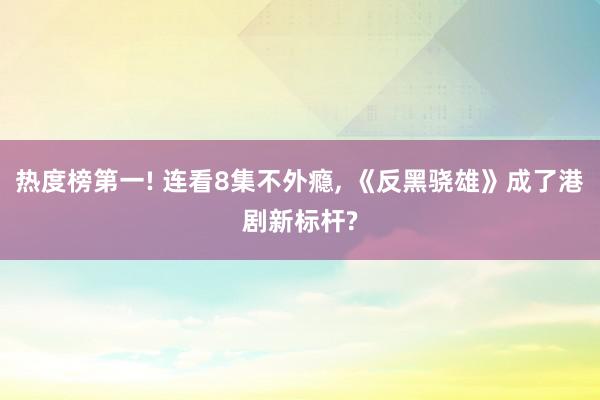 热度榜第一! 连看8集不外瘾, 《反黑骁雄》成了港剧新标杆?