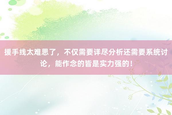 援手线太难思了，不仅需要详尽分析还需要系统讨论，能作念的皆是实力强的！