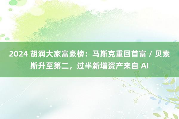 2024 胡润大家富豪榜：马斯克重回首富 / 贝索斯升至第二，过半新增资产来自 AI