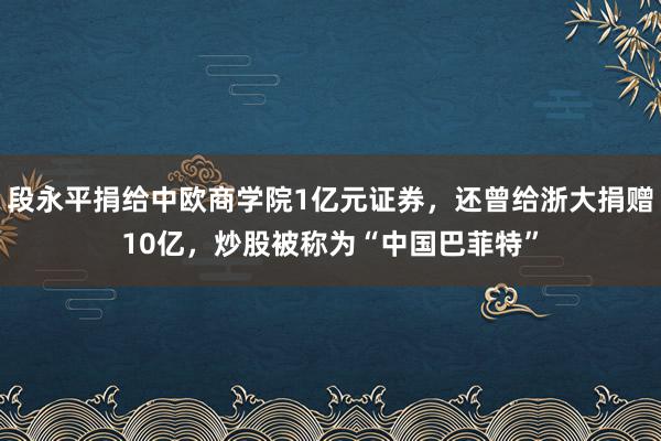 段永平捐给中欧商学院1亿元证券，还曾给浙大捐赠10亿，炒股被称为“中国巴菲特”