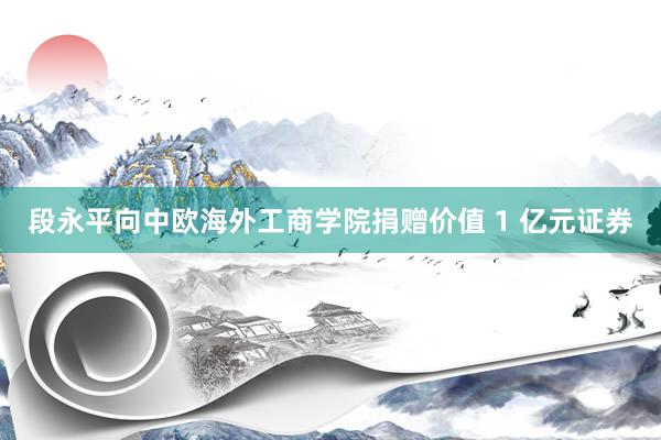 段永平向中欧海外工商学院捐赠价值 1 亿元证券