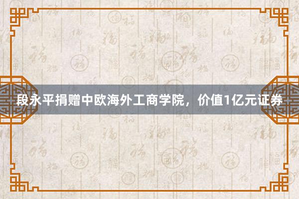 段永平捐赠中欧海外工商学院，价值1亿元证券