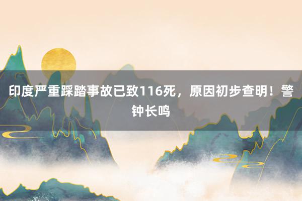 印度严重踩踏事故已致116死，原因初步查明！警钟长鸣