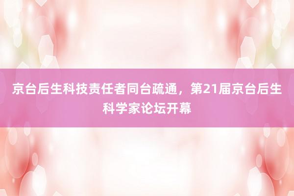 京台后生科技责任者同台疏通，第21届京台后生科学家论坛开幕