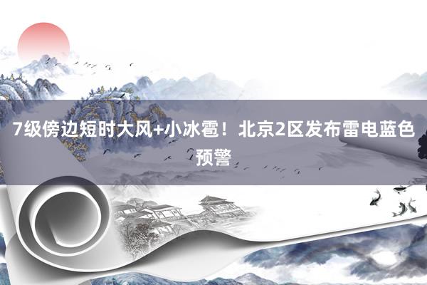 7级傍边短时大风+小冰雹！北京2区发布雷电蓝色预警