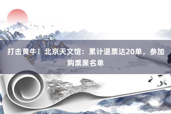 打击黄牛！北京天文馆：累计退票达20单，参加购票黑名单