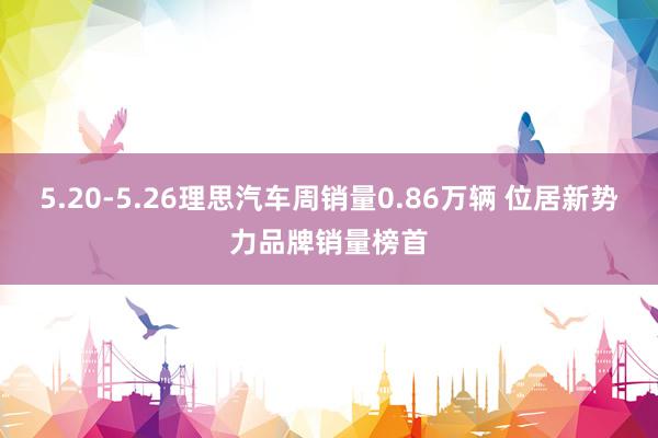 5.20-5.26理思汽车周销量0.86万辆 位居新势力品牌销量榜首