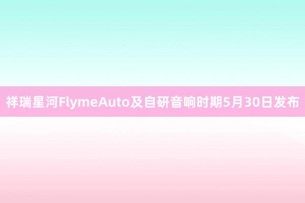 祥瑞星河FlymeAuto及自研音响时期5月30日发布