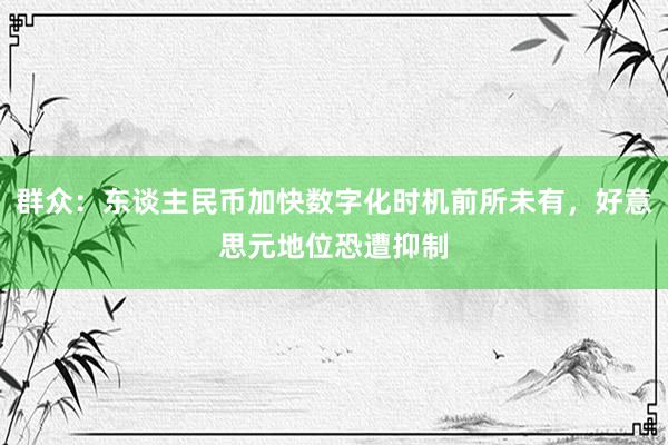 群众：东谈主民币加快数字化时机前所未有，好意思元地位恐遭抑制