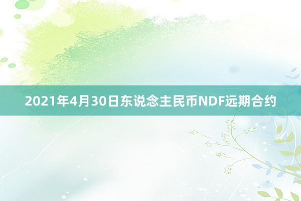 2021年4月30日东说念主民币NDF远期合约