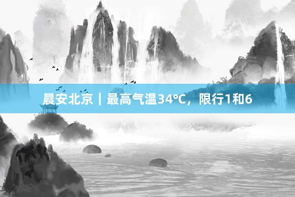 晨安北京｜最高气温34℃，限行1和6