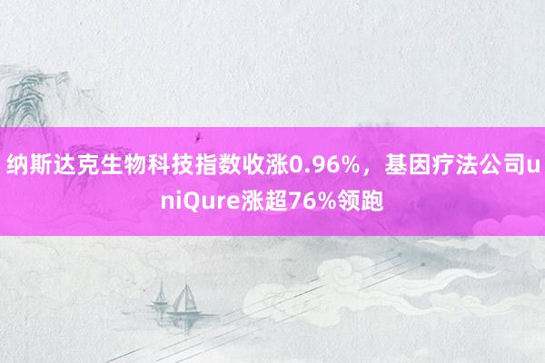 纳斯达克生物科技指数收涨0.96%，基因疗法公司uniQure涨超76%领跑