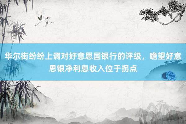 华尔街纷纷上调对好意思国银行的评级，瞻望好意思银净利息收入位于拐点