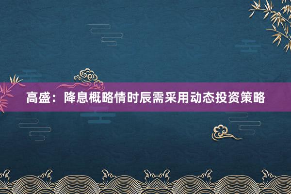 高盛：降息概略情时辰需采用动态投资策略