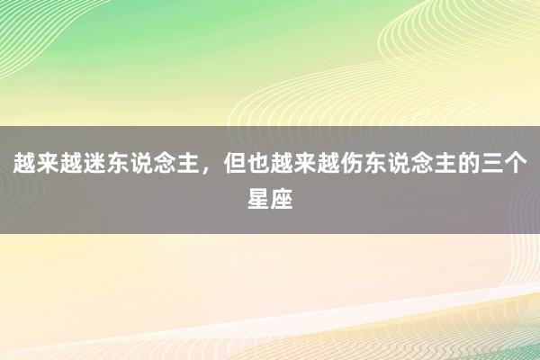 越来越迷东说念主，但也越来越伤东说念主的三个星座