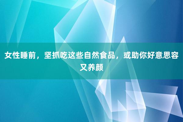 女性睡前，坚抓吃这些自然食品，或助你好意思容又养颜