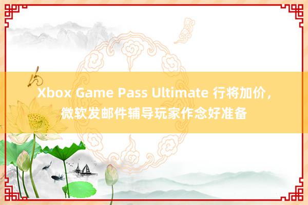 Xbox Game Pass Ultimate 行将加价，微软发邮件辅导玩家作念好准备