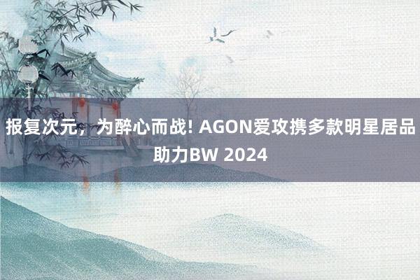 报复次元，为醉心而战! AGON爱攻携多款明星居品助力BW 2024