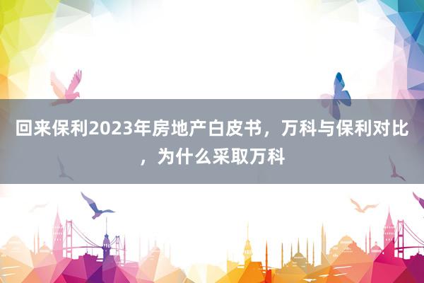 回来保利2023年房地产白皮书，万科与保利对比，为什么采取万科