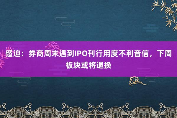 蹙迫：券商周末遇到IPO刊行用度不利音信，下周板块或将退换