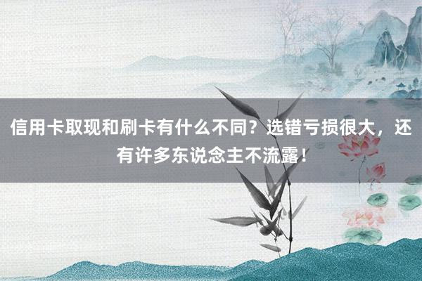 信用卡取现和刷卡有什么不同？选错亏损很大，还有许多东说念主不流露！