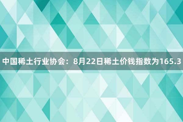 中国稀土行业协会：8月22日稀土价钱指数为165.3